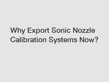 Why Export Sonic Nozzle Calibration Systems Now?