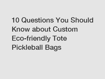 10 Questions You Should Know about Custom Eco-friendly Tote Pickleball Bags