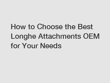 How to Choose the Best Longhe Attachments OEM for Your Needs
