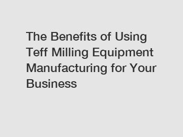 The Benefits of Using Teff Milling Equipment Manufacturing for Your Business