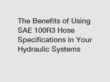 The Benefits of Using SAE 100R3 Hose Specifications in Your Hydraulic Systems