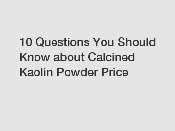 10 Questions You Should Know about Calcined Kaolin Powder Price