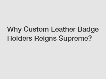 Why Custom Leather Badge Holders Reigns Supreme?