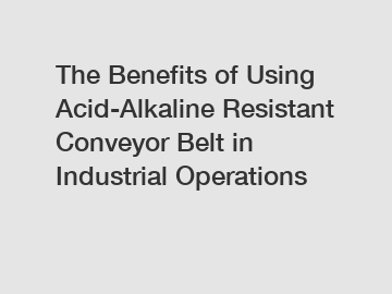 The Benefits of Using Acid-Alkaline Resistant Conveyor Belt in Industrial Operations