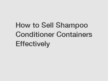 How to Sell Shampoo Conditioner Containers Effectively