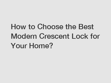 How to Choose the Best Modern Crescent Lock for Your Home?