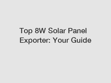 Top 8W Solar Panel Exporter: Your Guide