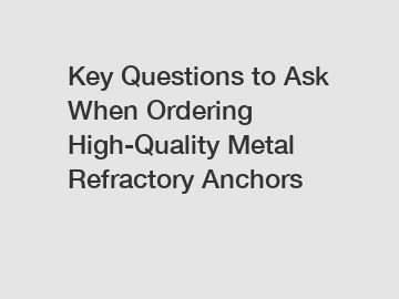 Key Questions to Ask When Ordering High-Quality Metal Refractory Anchors