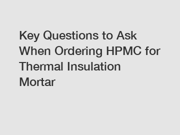 Key Questions to Ask When Ordering HPMC for Thermal Insulation Mortar