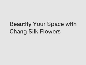 Beautify Your Space with Chang Silk Flowers Beautify Your Space with Chang Silk Flowers