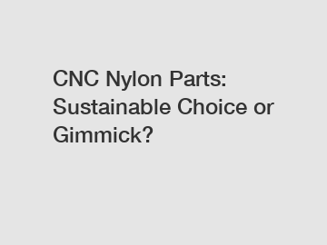 CNC Nylon Parts: Sustainable Choice or Gimmick?