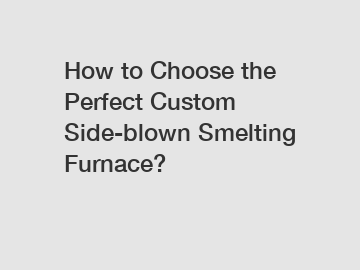 How to Choose the Perfect Custom Side-blown Smelting Furnace?