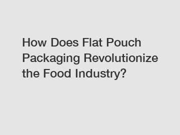 How Does Flat Pouch Packaging Revolutionize the Food Industry?