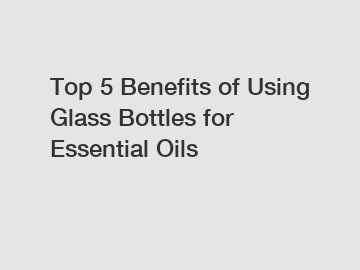 Top 5 Benefits of Using Glass Bottles for Essential Oils