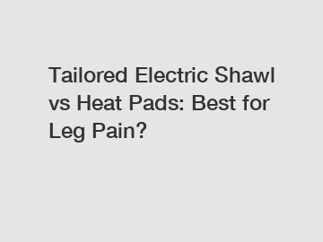 Tailored Electric Shawl vs Heat Pads: Best for Leg Pain?
