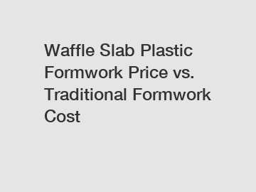 Waffle Slab Plastic Formwork Price vs. Traditional Formwork Cost