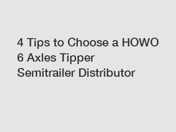 4 Tips to Choose a HOWO 6 Axles Tipper Semitrailer Distributor