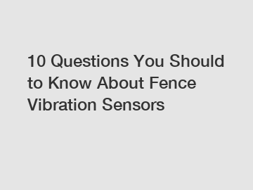 10 Questions You Should to Know About Fence Vibration Sensors