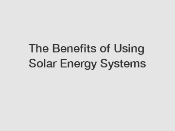 The Benefits of Using Solar Energy Systems