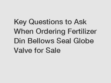 Key Questions to Ask When Ordering Fertilizer Din Bellows Seal Globe Valve for Sale