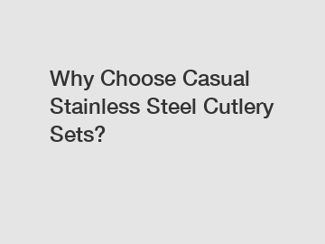 Why Choose Casual Stainless Steel Cutlery Sets?