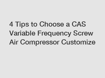 4 Tips to Choose a CAS Variable Frequency Screw Air Compressor Customize