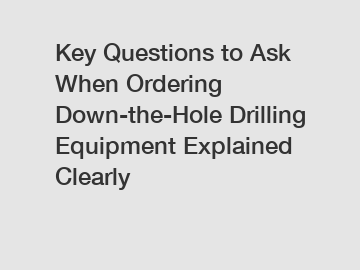 Key Questions to Ask When Ordering Down-the-Hole Drilling Equipment Explained Clearly