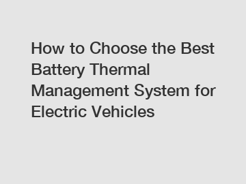 How to Choose the Best Battery Thermal Management System for Electric Vehicles