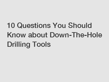 10 Questions You Should Know about Down-The-Hole Drilling Tools