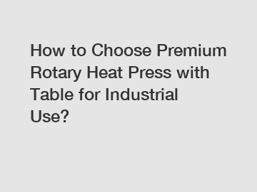 How to Choose Premium Rotary Heat Press with Table for Industrial Use?