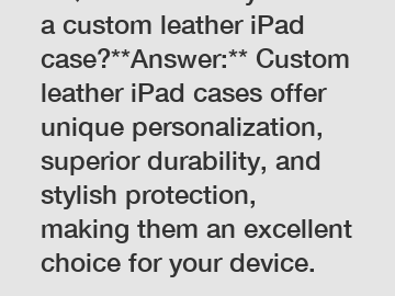 **Question:** Why choose a custom leather iPad case?**Answer:** Custom leather iPad cases offer unique personalization, superior durability, and stylish protection, making them an excellent choice for your device.
