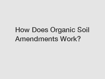 How Does Organic Soil Amendments Work?