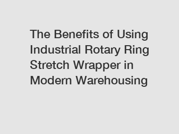 The Benefits of Using Industrial Rotary Ring Stretch Wrapper in Modern Warehousing