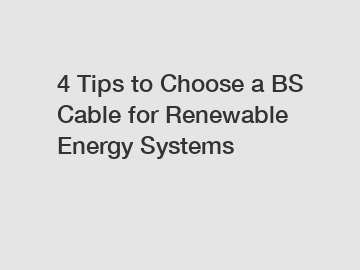 4 Tips to Choose a BS Cable for Renewable Energy Systems