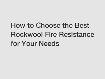 How to Choose the Best Rockwool Fire Resistance for Your Needs