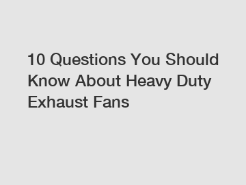 10 Questions You Should Know About Heavy Duty Exhaust Fans