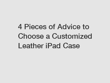 4 Pieces of Advice to Choose a Customized Leather iPad Case