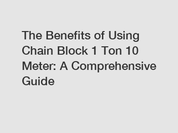 The Benefits of Using Chain Block 1 Ton 10 Meter: A Comprehensive Guide