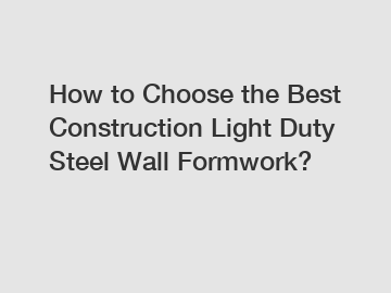 How to Choose the Best Construction Light Duty Steel Wall Formwork?