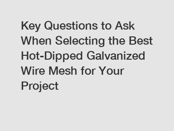 Key Questions to Ask When Selecting the Best Hot-Dipped Galvanized Wire Mesh for Your Project