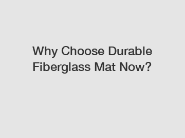 Why Choose Durable Fiberglass Mat Now?