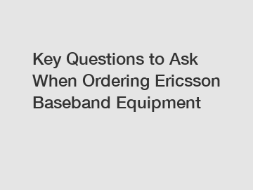 Key Questions to Ask When Ordering Ericsson Baseband Equipment