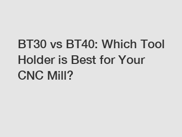 BT30 vs BT40: Which Tool Holder is Best for Your CNC Mill?