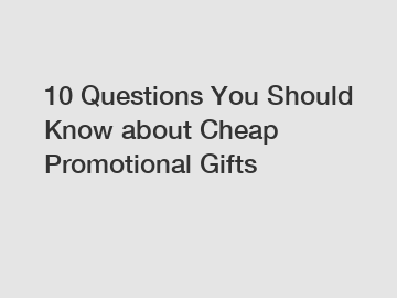 10 Questions You Should Know about Cheap Promotional Gifts