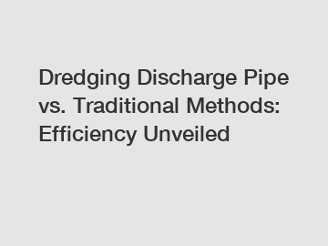 Dredging Discharge Pipe vs. Traditional Methods: Efficiency Unveiled