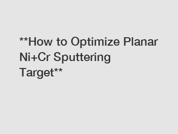 **How to Optimize Planar Ni+Cr Sputtering Target**