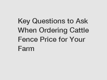 Key Questions to Ask When Ordering Cattle Fence Price for Your Farm