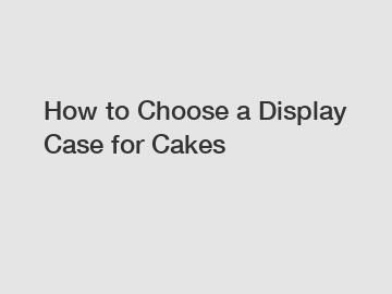 How to Choose a Display Case for Cakes