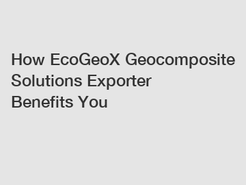 How EcoGeoX Geocomposite Solutions Exporter Benefits You
