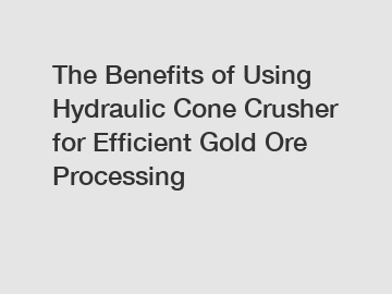 The Benefits of Using Hydraulic Cone Crusher for Efficient Gold Ore Processing